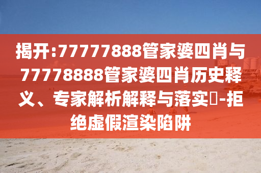 揭開:77777888管家婆四肖與77778888管家婆四肖歷史釋義、專家解析解釋與落實?-拒絕虛假渲染陷阱