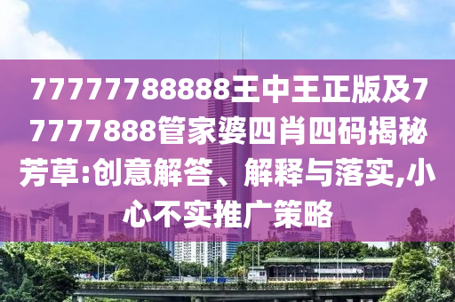 77777788888王中王正版及77777888管家婆四肖四碼揭秘芳草:創意解答、解釋與落實,小心不實推廣策略