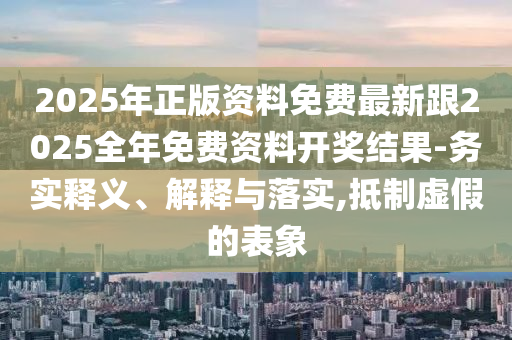 2025年正版資料免費最新跟2025全年免費資料開獎結果-務實釋義、解釋與落實,抵制虛假的表象