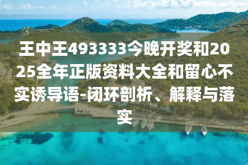 王中王493333今晚開獎(jiǎng)和2025全年正版資料大全和留心不實(shí)誘導(dǎo)語(yǔ)-閉環(huán)剖析、解釋與落實(shí)