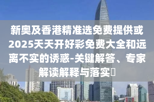 新奧及香港精準選免費提供或2025天天開好彩免費大全和遠離不實的誘惑-關鍵解答、專家解讀解釋與落實?