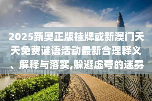 2025新奧正版掛牌或新澳門天天免費(fèi)謎語活動最新合理釋義、解釋與落實,躲避虛夸的迷霧