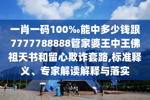 一肖一碼100‰能中多少錢跟7777788888管家婆王中王佛祖天書和留心欺詐套路,標準釋義、專家解讀解釋與落實