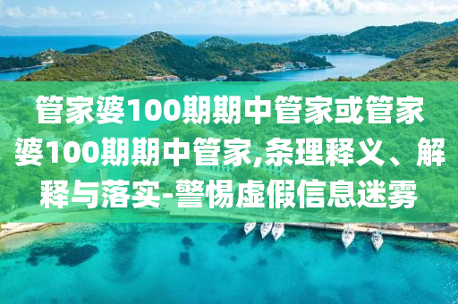 管家婆100期期中管家或管家婆100期期中管家,條理釋義、解釋與落實(shí)-警惕虛假信息迷霧