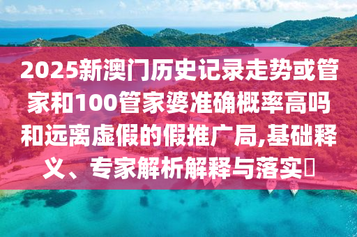 2025新澳門歷史記錄走勢或管家和100管家婆準確概率高嗎和遠離虛假的假推廣局,基礎釋義、專家解析解釋與落實?