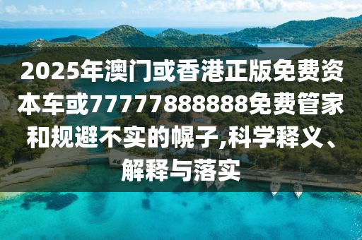 2025年澳門或香港正版免費資本車或77777888888免費管家和規避不實的幌子,科學釋義、解釋與落實