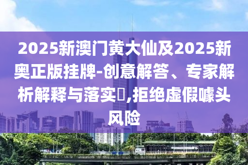 2025新澳門黃大仙及2025新奧正版掛牌-創(chuàng)意解答、專家解析解釋與落實?,拒絕虛假噱頭風險