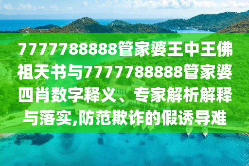7777788888管家婆王中王佛祖天書與7777788888管家婆四肖數字釋義、專家解析解釋與落實,防范欺詐的假誘導難