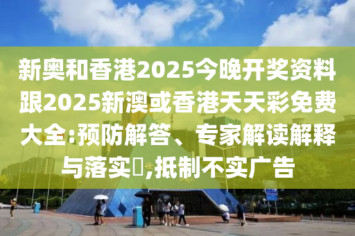 新奧和香港2025今晚開獎資料跟2025新澳或香港天天彩免費大全:預防解答、專家解讀解釋與落實?,抵制不實廣告