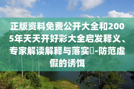正版資料免費公開大全和2005年天天開好彩大全啟發釋義、專家解讀解釋與落實?-防范虛假的誘餌