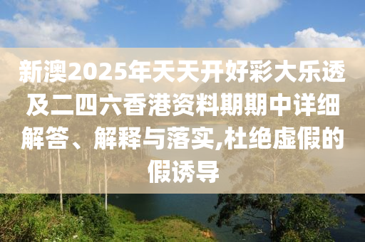 新澳2025年天天開好彩大樂透及二四六香港資料期期中詳細(xì)解答、解釋與落實(shí),杜絕虛假的假誘導(dǎo)