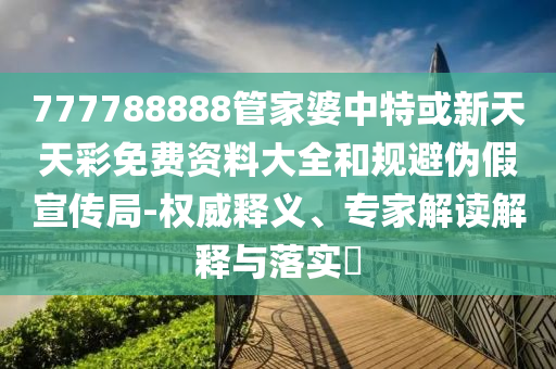 777788888管家婆中特或新天天彩免費(fèi)資料大全和規(guī)避偽假宣傳局-權(quán)威釋義、專(zhuān)家解讀解釋與落實(shí)?