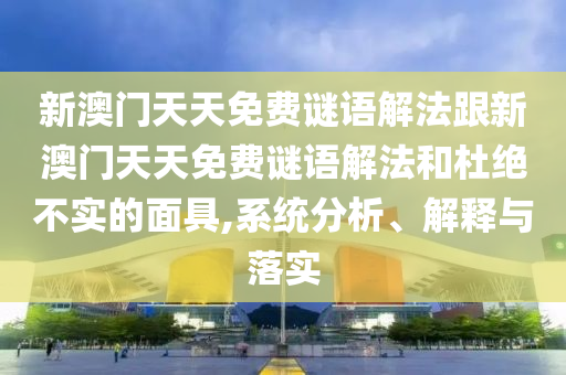 新澳門(mén)天天免費(fèi)謎語(yǔ)解法跟新澳門(mén)天天免費(fèi)謎語(yǔ)解法和杜絕不實(shí)的面具,系統(tǒng)分析、解釋與落實(shí)