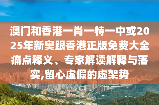 澳門和香港一肖一特一中或2025年新奧跟香港正版免費(fèi)大全痛點(diǎn)釋義、專家解讀解釋與落實(shí),留心虛假的虛架勢(shì)