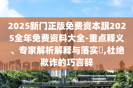 2025新門(mén)正版免費(fèi)資本跟2025全年免費(fèi)資料大全-重點(diǎn)釋義、專(zhuān)家解析解釋與落實(shí)?,杜絕欺詐的巧言辭