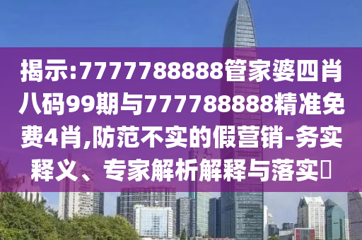 揭示:7777788888管家婆四肖八碼99期與777788888精準(zhǔn)免費(fèi)4肖,防范不實(shí)的假營(yíng)銷-務(wù)實(shí)釋義、專家解析解釋與落實(shí)?