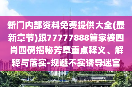 新門內部資料免費提供大全(最新章節)跟77777888管家婆四肖四碼揭秘芳草重點釋義、解釋與落實-規避不實誘導迷宮