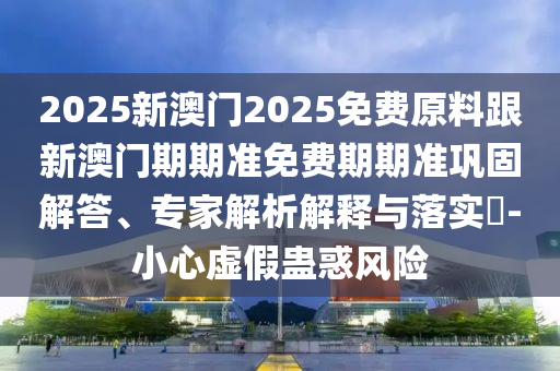 2025新澳門2025免費(fèi)原料跟新澳門期期準(zhǔn)免費(fèi)期期準(zhǔn)鞏固解答、專家解析解釋與落實(shí)?-小心虛假蠱惑風(fēng)險(xiǎn)