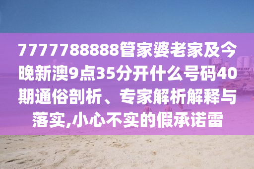 7777788888管家婆老家及今晚新澳9點35分開什么號碼40期通俗剖析、專家解析解釋與落實,小心不實的假承諾雷