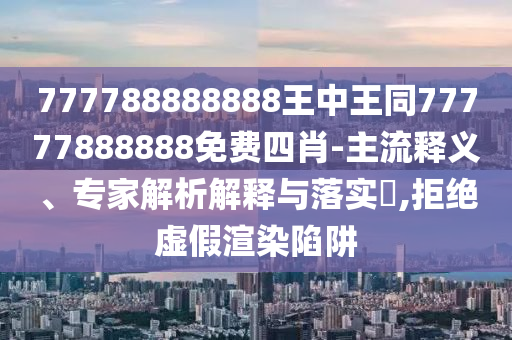777788888888王中王同77777888888免費四肖-主流釋義、專家解析解釋與落實?,拒絕虛假渲染陷阱