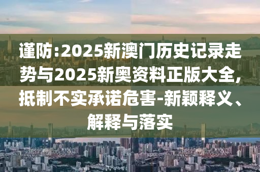 謹防:2025新澳門歷史記錄走勢與2025新奧資料正版大全,抵制不實承諾危害-新穎釋義、解釋與落實