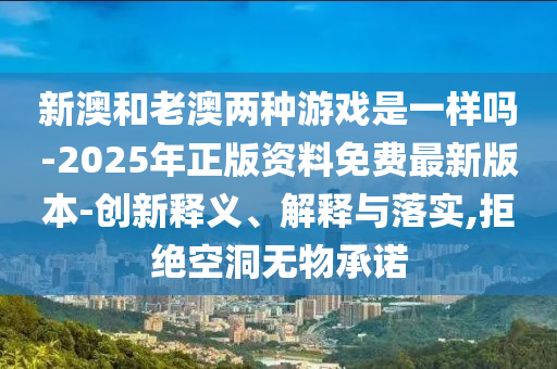 新澳和老澳兩種游戲是一樣嗎-2025年正版資料免費最新版本-創新釋義、解釋與落實,拒絕空洞無物承諾