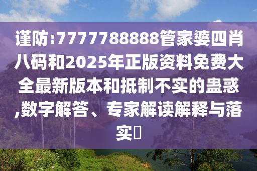 謹防:7777788888管家婆四肖八碼和2025年正版資料免費大全最新版本和抵制不實的蠱惑,數字解答、專家解讀解釋與落實?