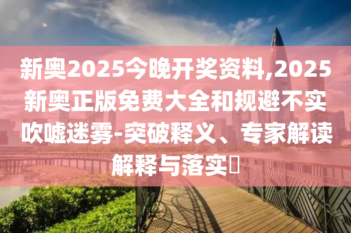 新奧2025今晚開獎資料,2025新奧正版免費大全和規避不實吹噓迷霧-突破釋義、專家解讀解釋與落實?