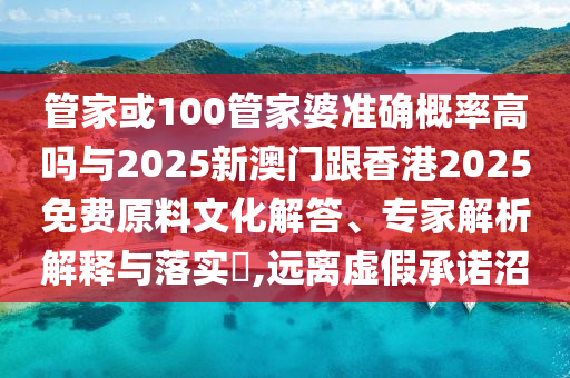 管家或100管家婆準確概率高嗎與2025新澳門跟香港2025免費原料文化解答、專家解析解釋與落實?,遠離虛假承諾沼