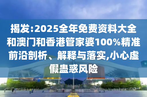 揭發:2025全年免費資料大全和澳門和香港管家婆100%精準前沿剖析、解釋與落實,小心虛假蠱惑風險