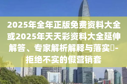 2025年全年正版免費資料大全或2025年天天彩資料大全延伸解答、專家解析解釋與落實?-拒絕不實的假營銷套