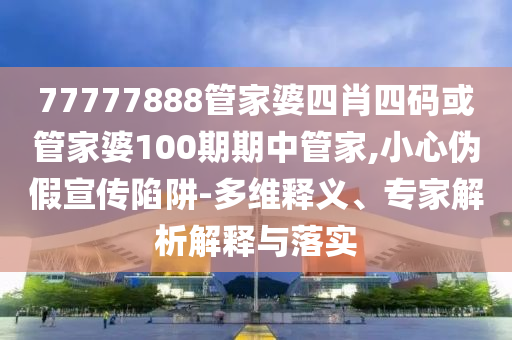 77777888管家婆四肖四碼或管家婆100期期中管家,小心偽假宣傳陷阱-多維釋義、專家解析解釋與落實