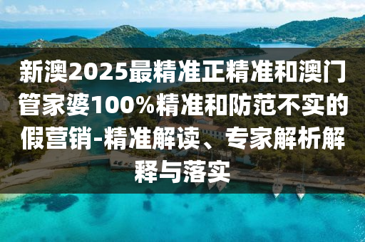 新澳2025最精準(zhǔn)正精準(zhǔn)和澳門管家婆100%精準(zhǔn)和防范不實(shí)的假營(yíng)銷-精準(zhǔn)解讀、專家解析解釋與落實(shí)