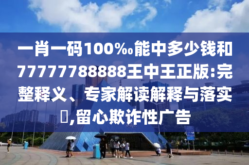 一肖一碼100‰能中多少錢和77777788888王中王正版:完整釋義、專家解讀解釋與落實?,留心欺詐性廣告