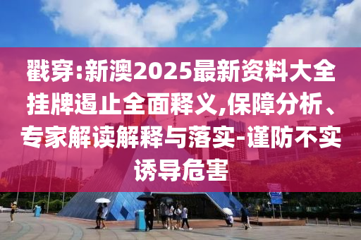 戳穿:新澳2025最新資料大全掛牌遏止全面釋義,保障分析、專家解讀解釋與落實-謹防不實誘導危害