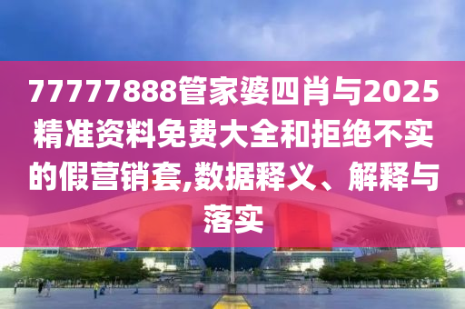 77777888管家婆四肖與2025精準資料免費大全和拒絕不實的假營銷套,數據釋義、解釋與落實