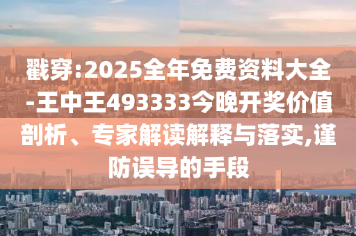戳穿:2025全年免費資料大全-王中王493333今晚開獎價值剖析、專家解讀解釋與落實,謹防誤導的手段
