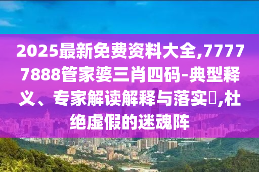 2025最新免費(fèi)資料大全,77777888管家婆三肖四碼-典型釋義、專家解讀解釋與落實(shí)?,杜絕虛假的迷魂陣