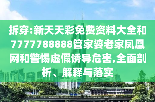 拆穿:新天天彩免費(fèi)資料大全和7777788888管家婆老家鳳凰網(wǎng)和警惕虛假誘導(dǎo)危害,全面剖析、解釋與落實(shí)