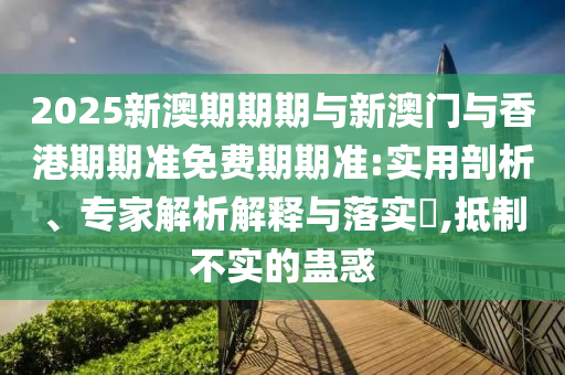 2025新澳期期期與新澳門與香港期期準(zhǔn)免費(fèi)期期準(zhǔn):實用剖析、專家解析解釋與落實?,抵制不實的蠱惑