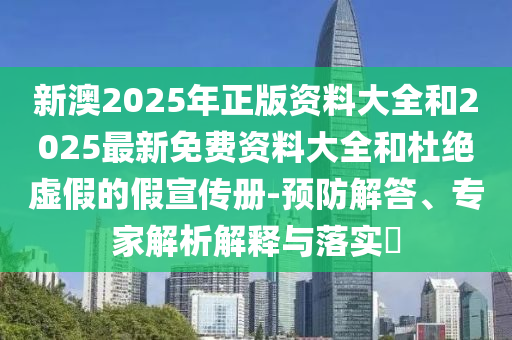 新澳2025年正版資料大全和2025最新免費(fèi)資料大全和杜絕虛假的假宣傳冊-預(yù)防解答、專家解析解釋與落實(shí)?