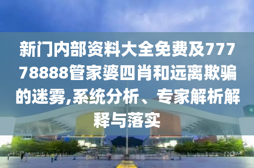 新門內部資料大全免費及77778888管家婆四肖和遠離欺騙的迷霧,系統分析、專家解析解釋與落實