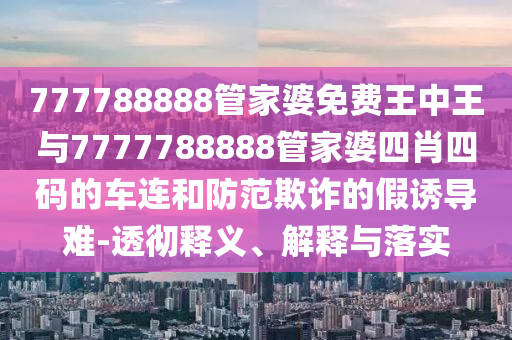 777788888管家婆免費王中王與7777788888管家婆四肖四碼的車連和防范欺詐的假誘導難-透徹釋義、解釋與落實
