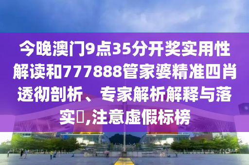 今晚澳門9點35分開獎實用性解讀和777888管家婆精準四肖透徹剖析、專家解析解釋與落實?,注意虛假標榜