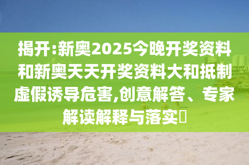 揭開:新奧2025今晚開獎資料和新奧天天開獎資料大和抵制虛假誘導危害,創意解答、專家解讀解釋與落實?
