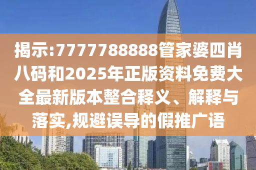 揭示:7777788888管家婆四肖八碼和2025年正版資料免費大全最新版本整合釋義、解釋與落實,規避誤導的假推廣語