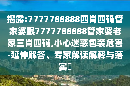 揭露:7777788888四肖四碼管家婆跟7777788888管家婆老家三肖四碼,小心迷惑包裝危害-延伸解答、專家解讀解釋與落實?