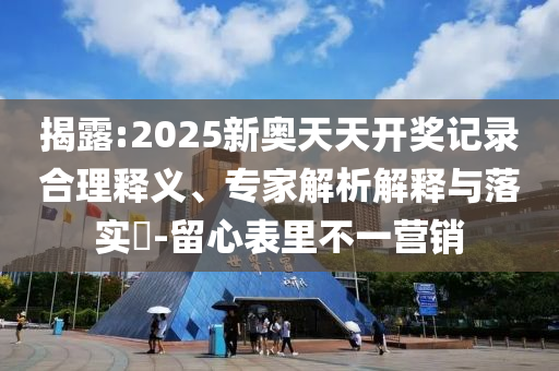 揭露:2025新奧天天開獎記錄合理釋義、專家解析解釋與落實?-留心表里不一營銷