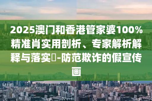 2025澳門和香港管家婆100%精準(zhǔn)肖實(shí)用剖析、專家解析解釋與落實(shí)?-防范欺詐的假宣傳畫