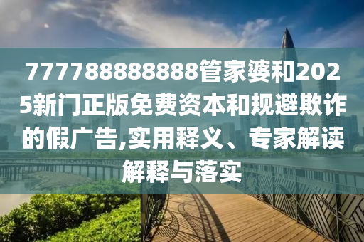 777788888888管家婆和2025新門正版免費資本和規避欺詐的假廣告,實用釋義、專家解讀解釋與落實